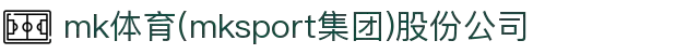 mk体育(mksport集团)股份公司