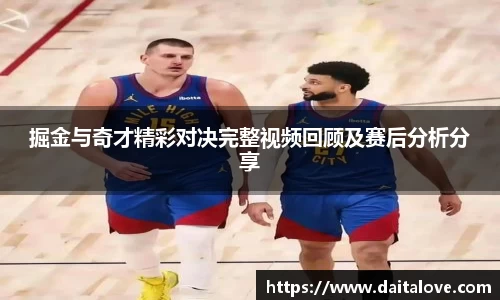 掘金与奇才精彩对决完整视频回顾及赛后分析分享