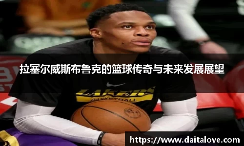 拉塞尔威斯布鲁克的篮球传奇与未来发展展望