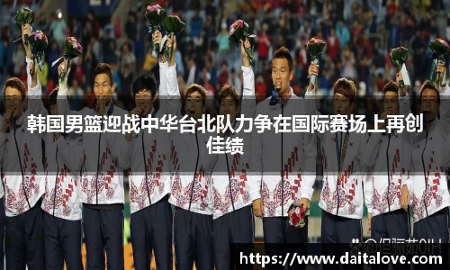 韩国男篮迎战中华台北队力争在国际赛场上再创佳绩