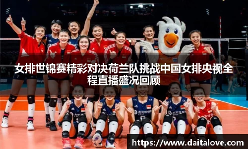 女排世锦赛精彩对决荷兰队挑战中国女排央视全程直播盛况回顾