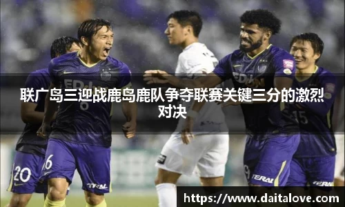 联广岛三迎战鹿岛鹿队争夺联赛关键三分的激烈对决