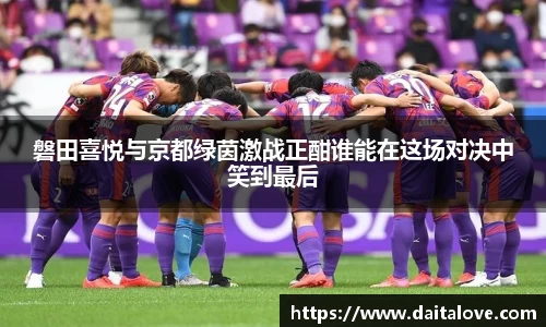 磐田喜悦与京都绿茵激战正酣谁能在这场对决中笑到最后