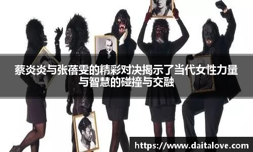 蔡炎炎与张蓓雯的精彩对决揭示了当代女性力量与智慧的碰撞与交融