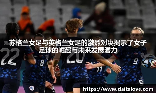 苏格兰女足与英格兰女足的激烈对决揭示了女子足球的崛起与未来发展潜力