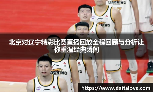 北京对辽宁精彩比赛直播回放全程回顾与分析让你重温经典瞬间
