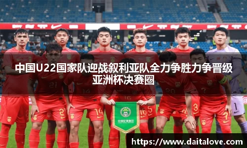 中国U22国家队迎战叙利亚队全力争胜力争晋级亚洲杯决赛圈