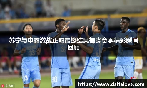 苏宁与申鑫激战正酣最终结果揭晓赛季精彩瞬间回顾