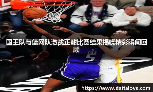 国王队与篮网队激战正酣比赛结果揭晓精彩瞬间回顾