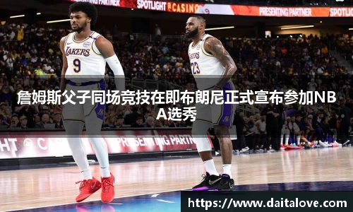 詹姆斯父子同场竞技在即布朗尼正式宣布参加NBA选秀