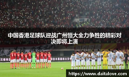 中国香港足球队迎战广州恒大全力争胜的精彩对决即将上演