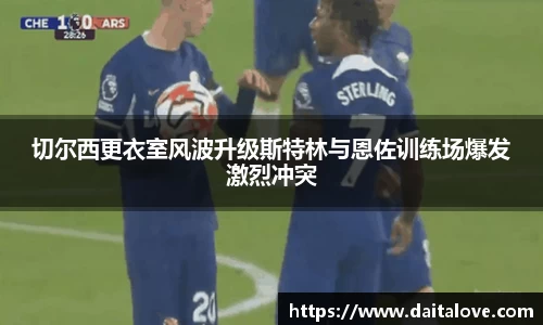 切尔西更衣室风波升级斯特林与恩佐训练场爆发激烈冲突