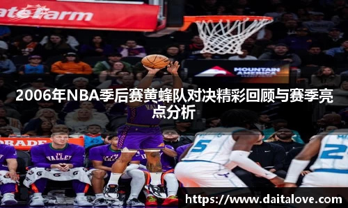 2006年NBA季后赛黄蜂队对决精彩回顾与赛季亮点分析