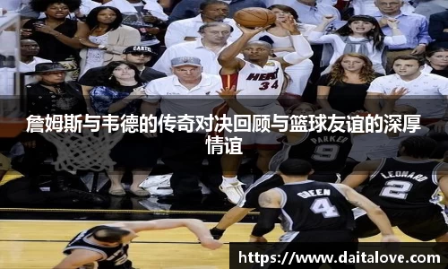 詹姆斯与韦德的传奇对决回顾与篮球友谊的深厚情谊
