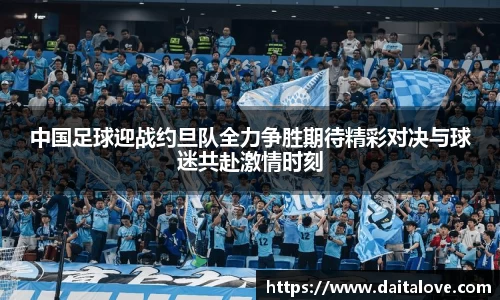 中国足球迎战约旦队全力争胜期待精彩对决与球迷共赴激情时刻