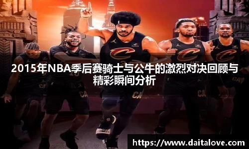 2015年NBA季后赛骑士与公牛的激烈对决回顾与精彩瞬间分析