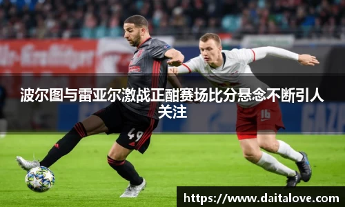 波尔图与雷亚尔激战正酣赛场比分悬念不断引人关注