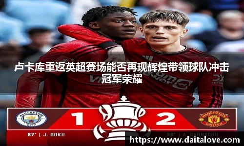 卢卡库重返英超赛场能否再现辉煌带领球队冲击冠军荣耀