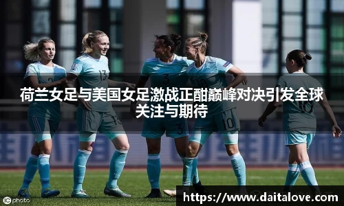 荷兰女足与美国女足激战正酣巅峰对决引发全球关注与期待