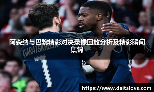 阿森纳与巴黎精彩对决录像回放分析及精彩瞬间集锦