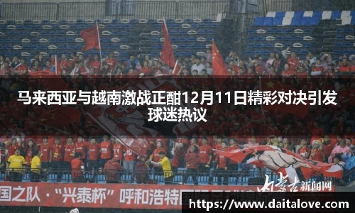 马来西亚与越南激战正酣12月11日精彩对决引发球迷热议