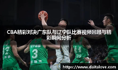 CBA精彩对决广东队与辽宁队比赛视频回顾与精彩瞬间分析